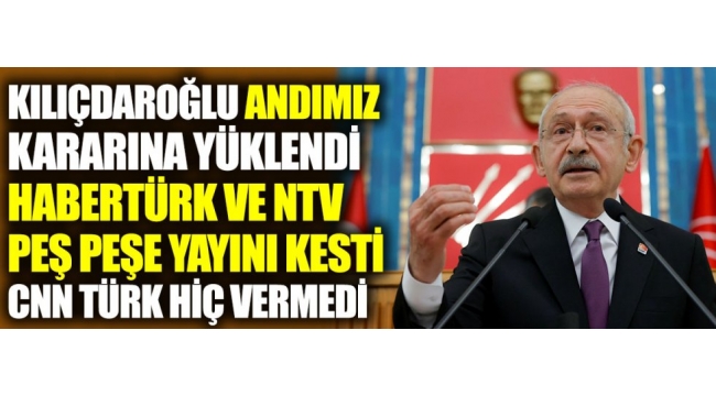 Kılıçdaroğlu Andımız kararına yüklendi. Habertürk ve NTV peş peşe yayını kesti CNN Türk hiç vermedi 