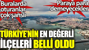 Türkiye'nin en değerli ilçeleri belli oldu. 