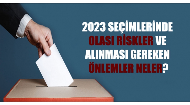 2023 seçimlerinde olası riskler ve alınması gereken önlemler neler?