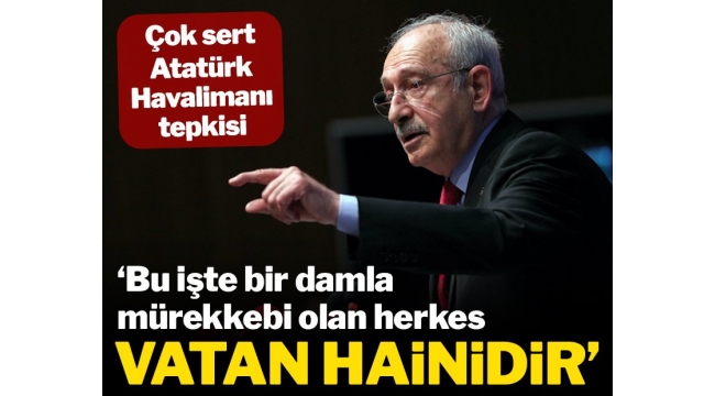 CHP LİDERİ KILIÇDAROĞLUNUN , ATATÜRK HAVALİMANI ÇIKIŞI BU İŞTE BİR DAMLA MÜREKKEBİ OLAN HERKES VATANHAİNİDİR