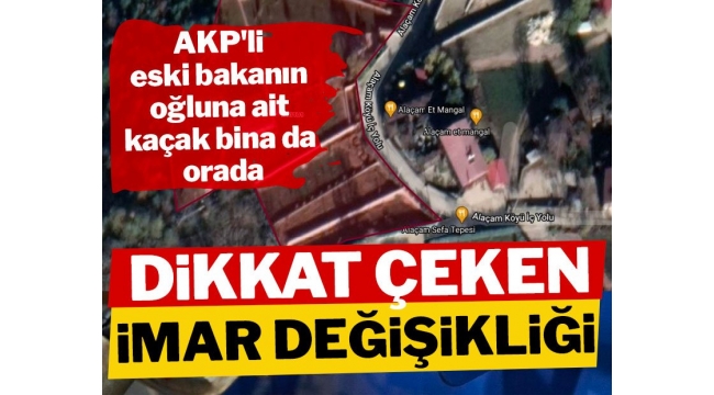 Dikkat çeken imar değişikliği! AKP'li eski bakanın oğluna ait kaçak bina da orada