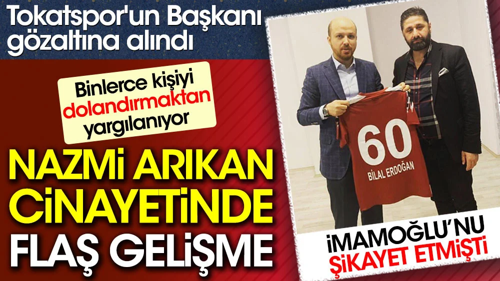 Nazmi Arıkan cinayetinde flaş gelişme. İmamoğlunu şikayet eden isimdi. Tokatsporun Başkanı gözaltına alındı