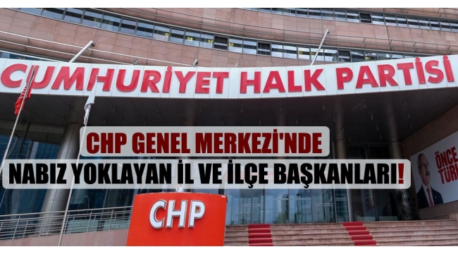 CHP Genel Merkezi'nde nabız yoklayan il ve ilçe başkanları!