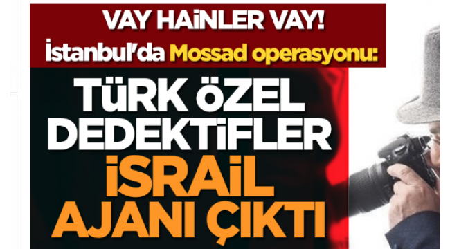 İstanbul'da Mossad operasyonu: Özel dedektifler İsrail ajanı çıktı