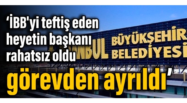 Kulis: İBB'yi teftiş eden heyetin başkanı rahatsız oldu, görevden ayrıldı