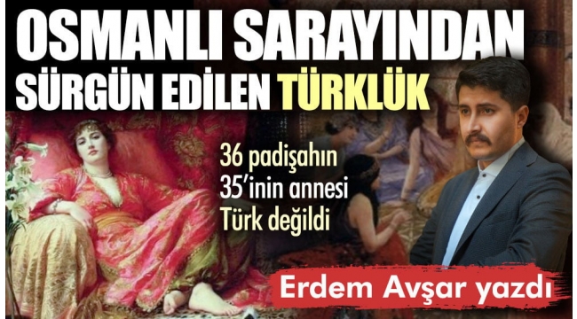Osmanlı Sarayından sürgün edilen Türklük: 36 padişahın 35'inin annesi Türk değildi
