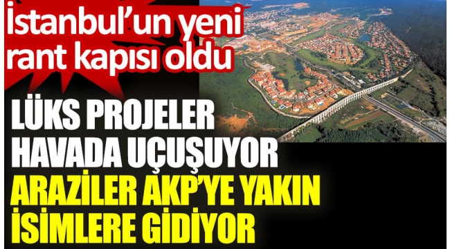 Kanal İstanbul ve İstanbul Havalimanı sonrası rant kapısı oldu. Lüks projeler havada uçuşuyor