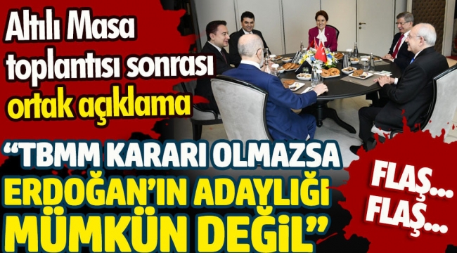 Altılı Masa'dan ortak açıklama: Erdoğan'ın adaylığı mümkün değil