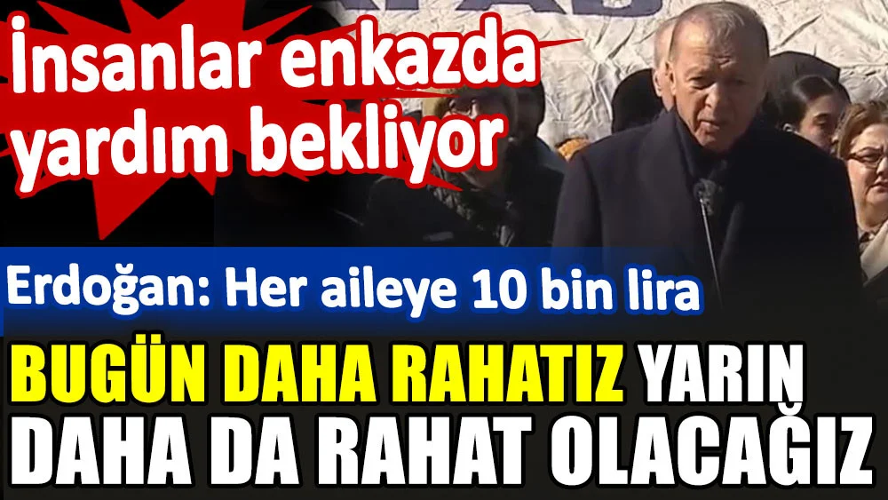 3. gün bölgeye gelen Erdoğan: Her aileye 10 bin lira. Bugün daha rahatız yarın daha da rahat olacağız