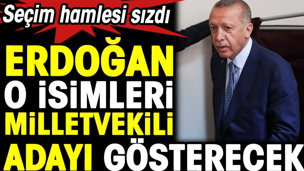 Seçim hamlesi sızdı. Erdoğan o isimleri milletvekili adayı gösterecek