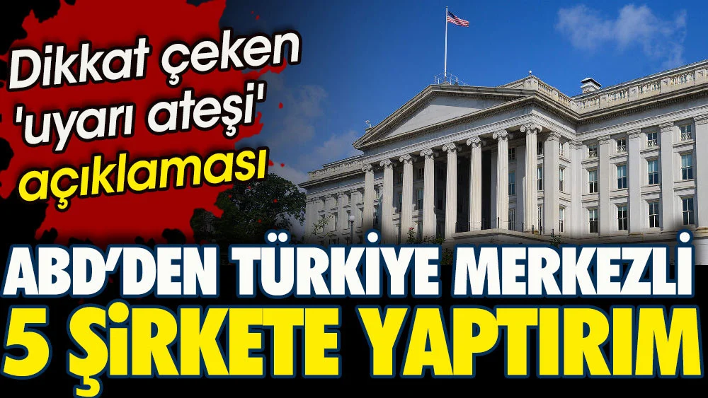 ABD'den Türkiye merkezli 5 şirkete yaptırım. Dikkat çeken uyarı ateşi açıklaması