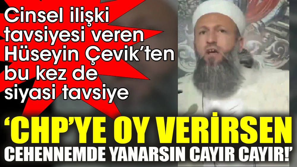 Cinsel ilişki tavsiyesi veren Hüseyin Çevik'ten bu kez de siyasi tavsiye 'CHP'ye oy verirsen Cehennemde yanarsın cayır cayır!'