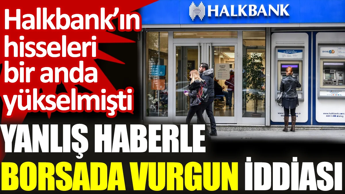 Yanlış haberle borsada vurgun iddiası. Halkbank'ın hisseleri bir anda yükselmişti