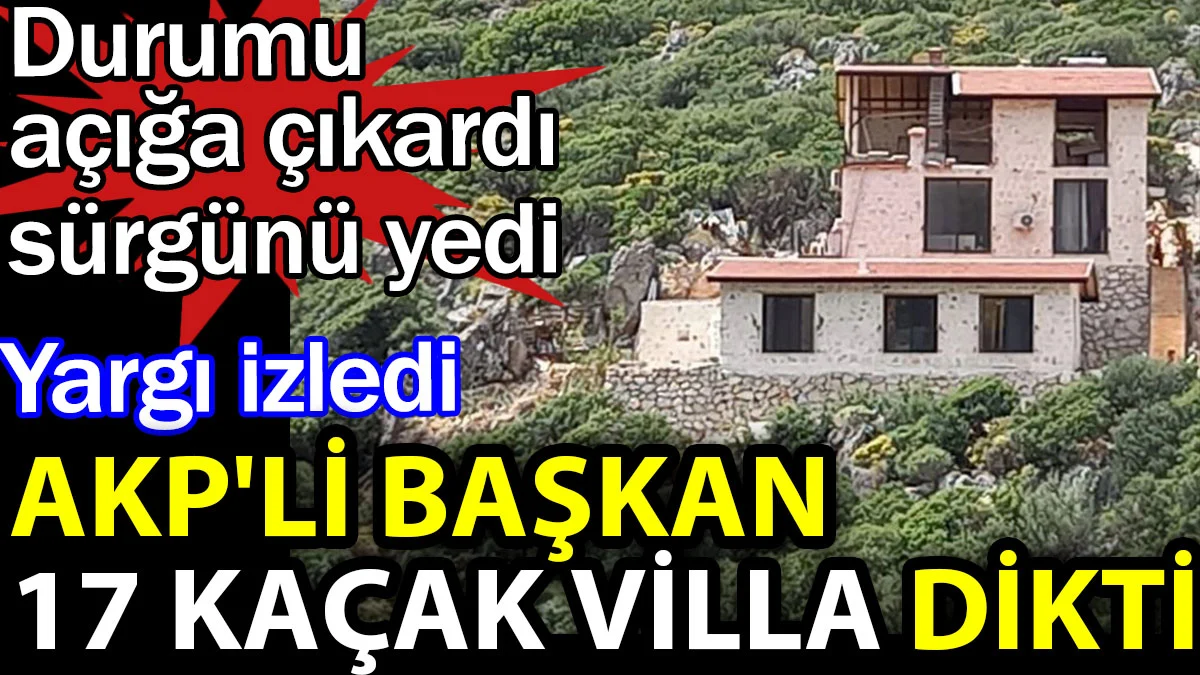 AKP'li başkan 17 kaçak villa dikti. Yargı izledi. Durumu açığa çıkardı sürgünü yedi