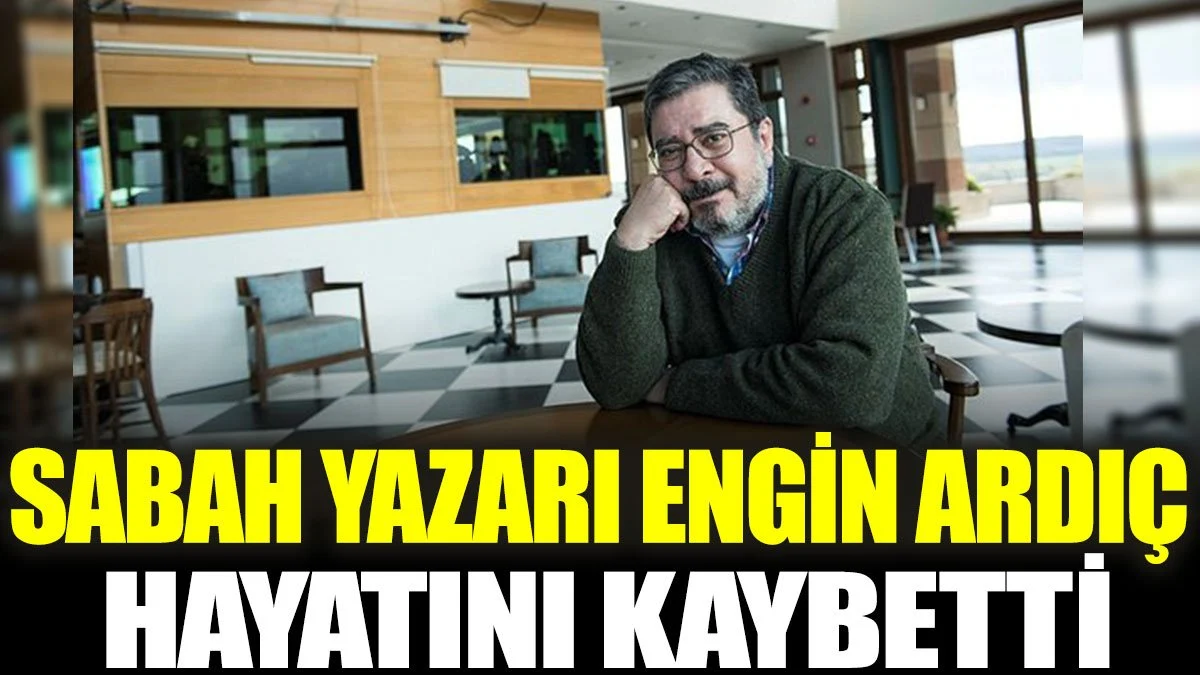 Sabah yazarı Engin Ardıç hayatını kaybetti