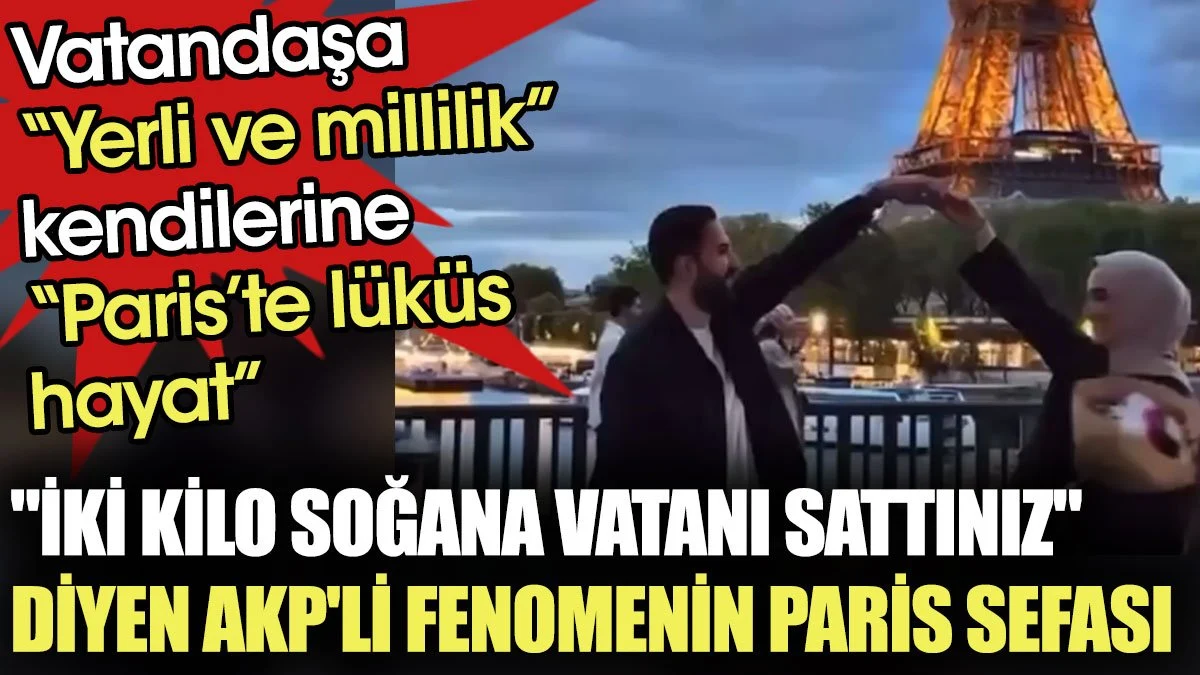 Seçimi kaybedince "iki kilo soğana vatanı sattınız" diyen AKP'li fenomenin Paris sefası