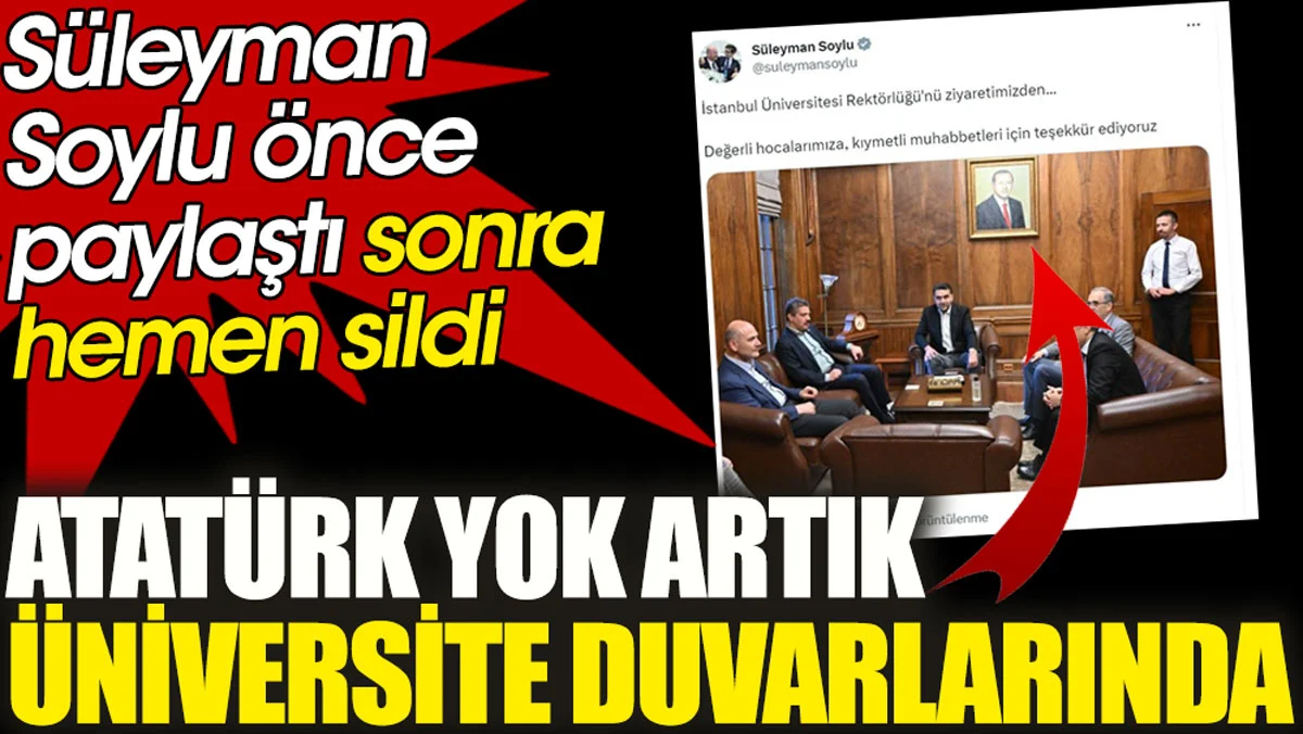 Süleyman Soylu önce paylaştı sonra hemen sildi. Atatürk yok artık üniversite duvarlarında!