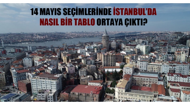14 Mayıs seçimlerinde İstanbul'da nasıl bir tablo ortaya çıktı?