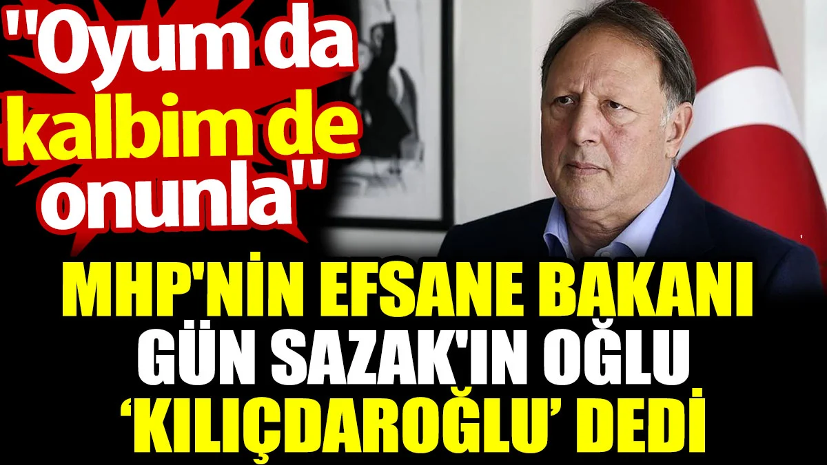 MHP'nin efsane bakanı Gün Sazak'ın oğlu 'Kılıçdaroğlu' dedi. 'Oyum da kalbim de onunla'