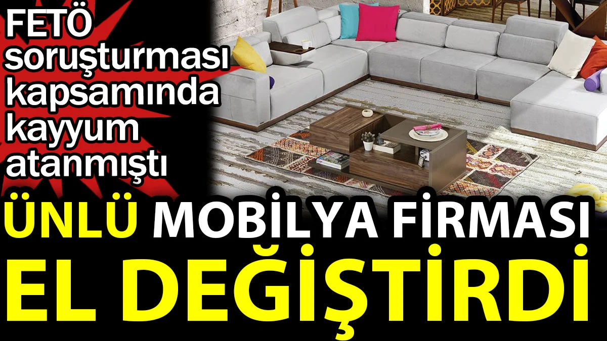 Ünlü mobilya firması el değiştirdi. FETÖ soruşturması kapsamında kayyum atanmıştı