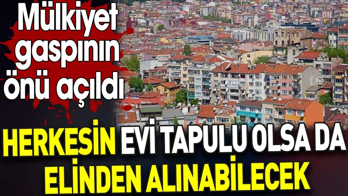 Herkesin evi tapulu olsa da elinden alınabilecek. Mülkiyet gaspının önü açıldı