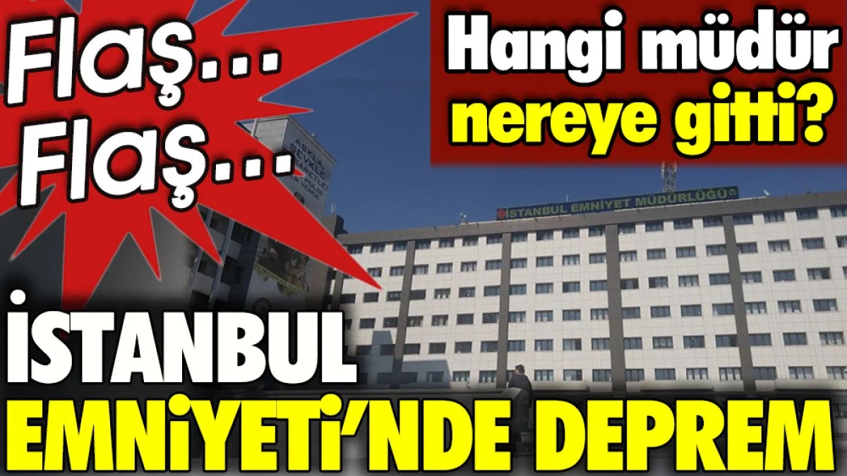 İstanbul Emniyetinde deprem. Hangi müdür nereye gitti