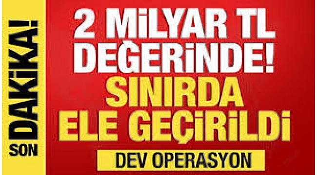 2 milyar TL değerinde...Dev operasyon