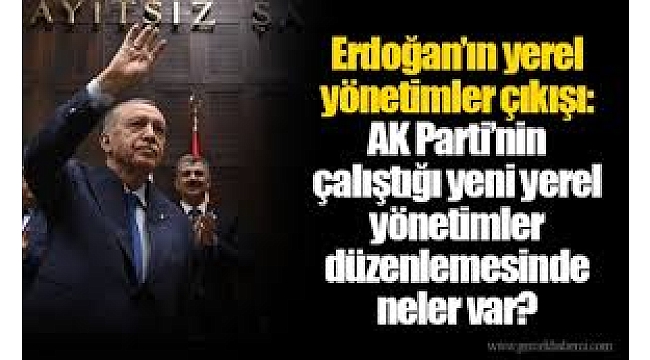 Yerel yönetim düzenlemesinde detaylar netleşiyor! Sinyali Başkan Erdoğan vermişt.