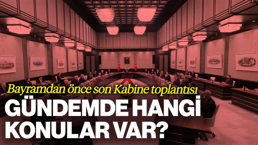 Bayram Öncesi Son Kabine Toplantısı: Gündem Yoğun