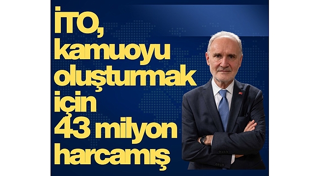 İTO, kamuoyu oluşturmak için 43 milyon lira harcamış