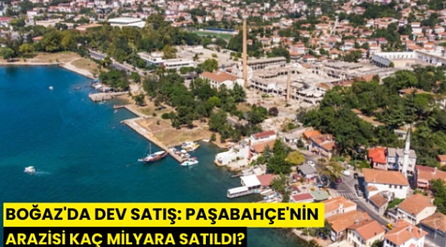 Boğaz'da dev satış: Paşabahçe'nin arazisi kaç milyara satıldı?