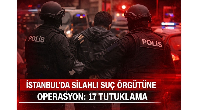 İstanbul'da Silahlı Suç Örgütüne Operasyon: 17 Tutuklama