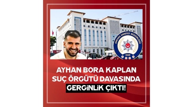 Ayhan Bora Kaplan suç örgütü davasında gerginlik