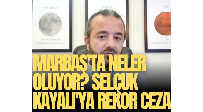 Marbaş'ta neler oluyor? Selçuk Kayalı'ya rekor ceza