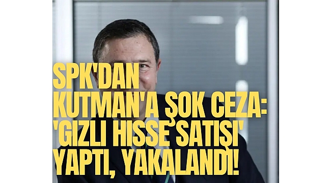 SPK'dan Mehmet Kutman'a şok ceza: 'Gizli Hisse Satışı' yaptı, yakalandı!